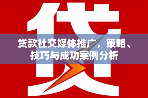 景泰贷款社交媒体推广，策略、技巧与成功案例分析