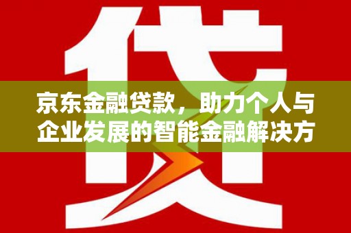 汉源京东金融贷款，助力个人与企业发展的智能金融解决方案