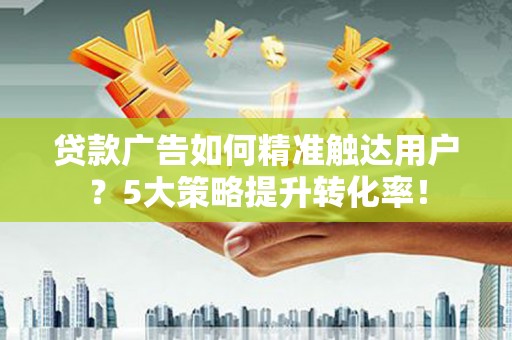 内湖贷款广告如何精准触达用户？5大策略提升转化率！