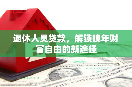 颍上退休人员贷款，解锁晚年财富自由的新途径