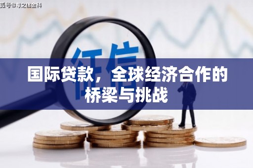 馆陶国际贷款，全球经济合作的桥梁与挑战
