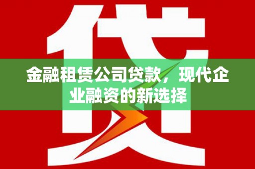 沁源金融租赁公司贷款，现代企业融资的新选择