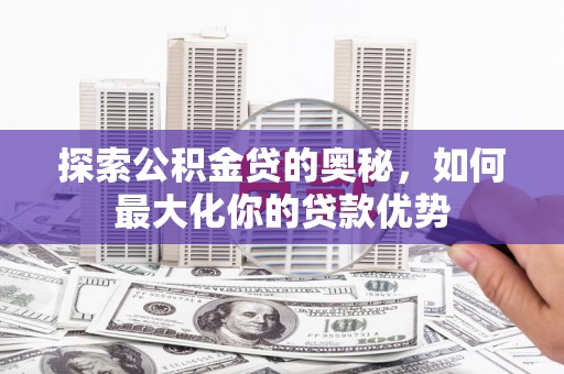 襄阳探索公积金贷的奥秘，如何最大化你的贷款优势