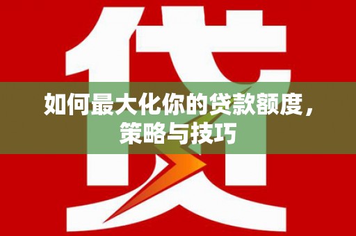 徐水如何最大化你的贷款额度，策略与技巧