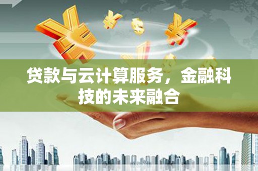蒸湘贷款与云计算服务，金融科技的未来融合
