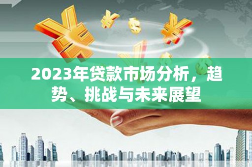 盂县2023年贷款市场分析，趋势、挑战与未来展望