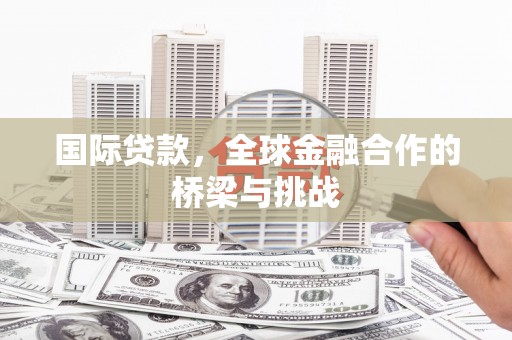 东胜国际贷款，全球金融合作的桥梁与挑战