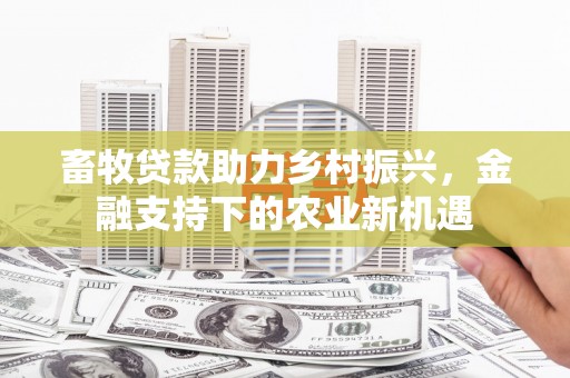 丰顺畜牧贷款助力乡村振兴，金融支持下的农业新机遇