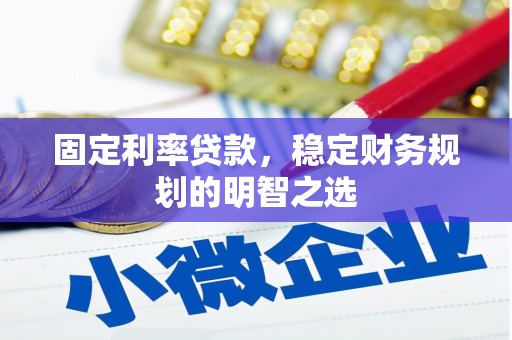 凉山固定利率贷款，稳定财务规划的明智之选