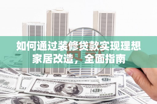 宣化如何通过装修贷款实现理想家居改造，全面指南