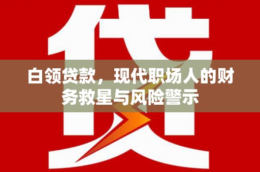 长城白领贷款，现代职场人的财务救星与风险警示