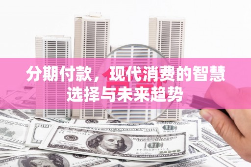 随县分期付款，现代消费的智慧选择与未来趋势
