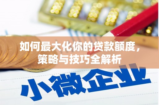 罗山如何最大化你的贷款额度，策略与技巧全解析