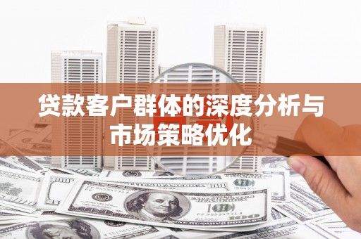 泌阳贷款客户群体的深度分析与市场策略优化