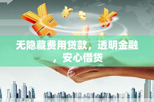 石家庄无隐藏费用贷款，透明金融，安心借贷