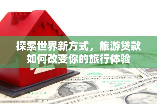 枋山探索世界新方式，旅游贷款如何改变你的旅行体验