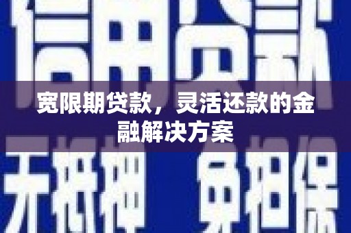 宜州宽限期贷款，灵活还款的金融解决方案