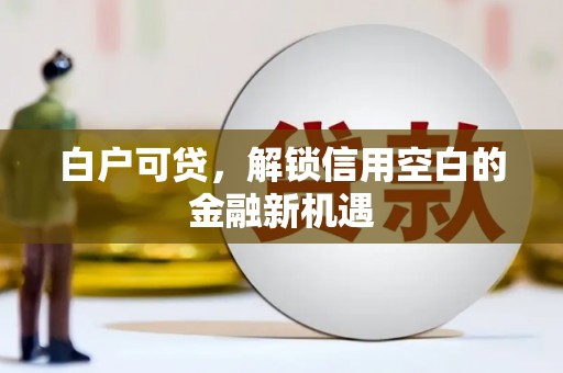衢山白户可贷，解锁信用空白的金融新机遇