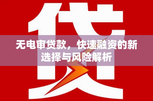 鼓山无电审贷款，快速融资的新选择与风险解析