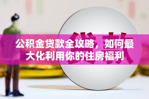 秀林公积金贷款全攻略，如何最大化利用你的住房福利