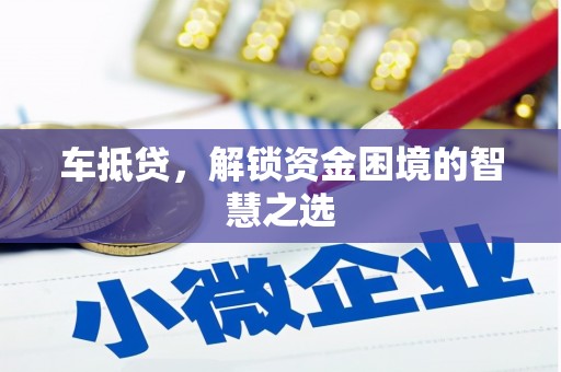 安宁车抵贷，解锁资金困境的智慧之选