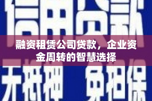 曹妃甸融资租赁公司贷款，企业资金周转的智慧选择
