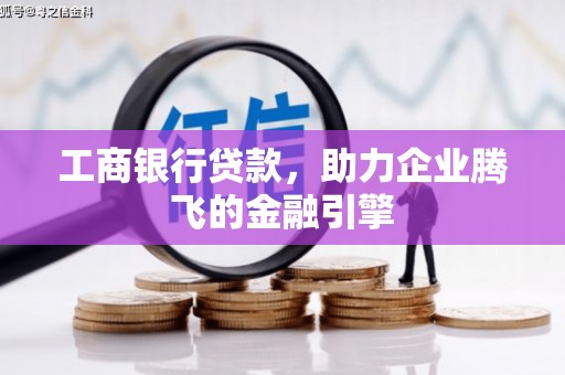 南充工商银行贷款，助力企业腾飞的金融引擎