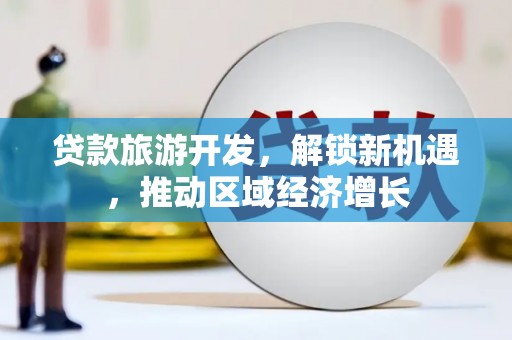 大林贷款旅游开发，解锁新机遇，推动区域经济增长