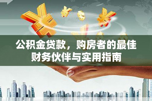 杏花岭公积金贷款，购房者的最佳财务伙伴与实用指南