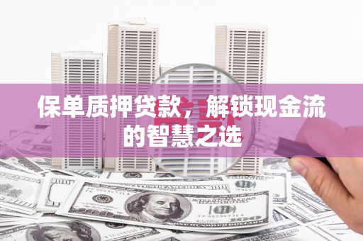 西岗保单质押贷款，解锁现金流的智慧之选