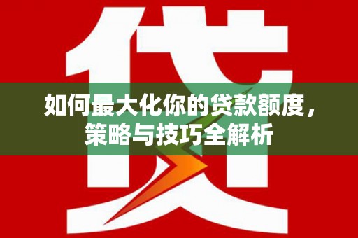 善化如何最大化你的贷款额度，策略与技巧全解析