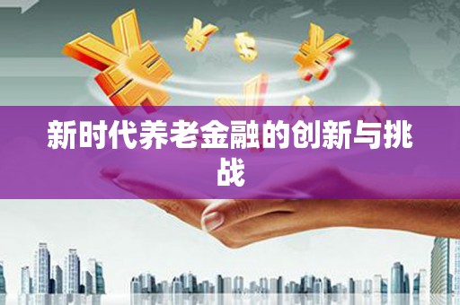 沙湾新时代养老金融的创新与挑战
