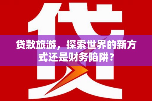 滑县贷款旅游，探索世界的新方式还是财务陷阱？